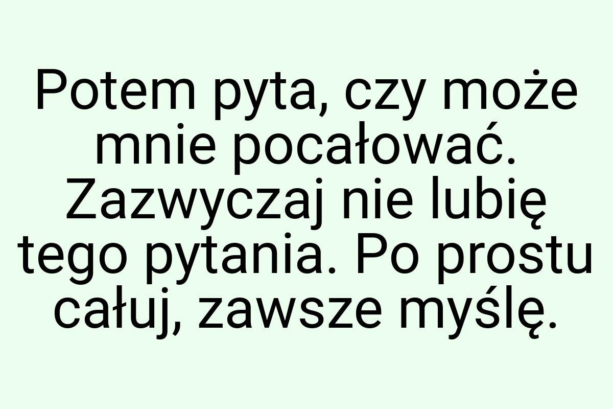 Potem pyta, czy może mnie pocałować. Zazwyczaj nie lubię