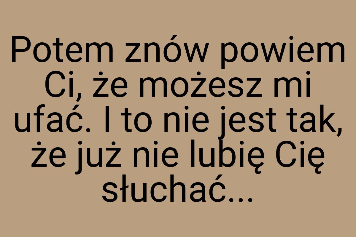 Potem znów powiem Ci, że możesz mi ufać. I to nie jest tak