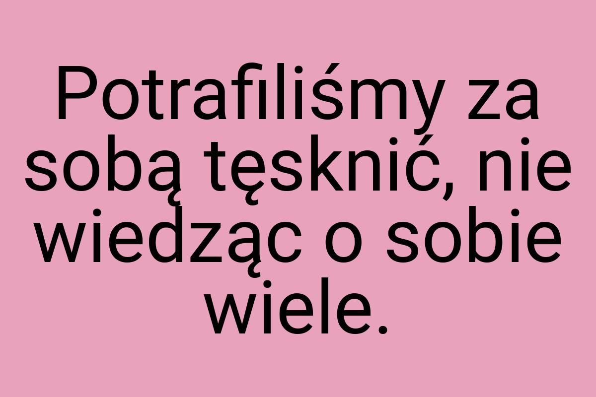 Potrafiliśmy za sobą tęsknić, nie wiedząc o sobie wiele