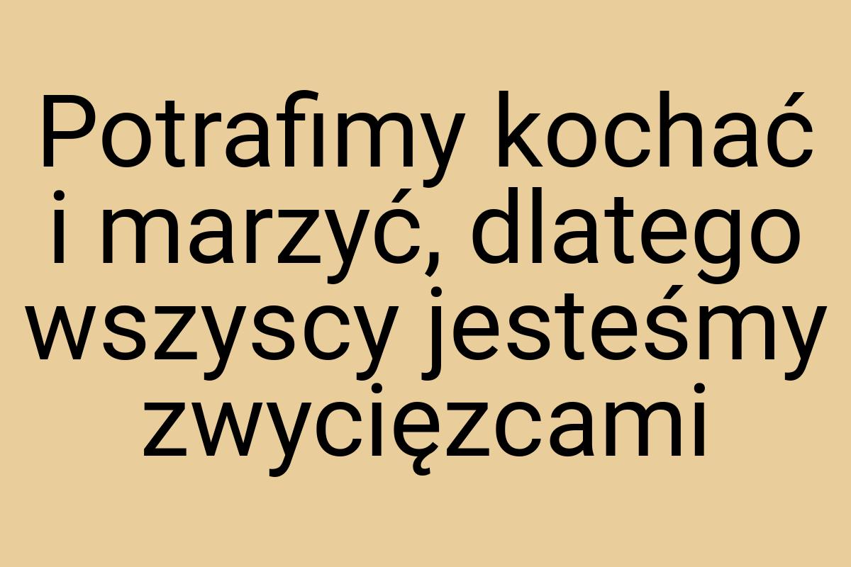 Potrafimy kochać i marzyć, dlatego wszyscy jesteśmy