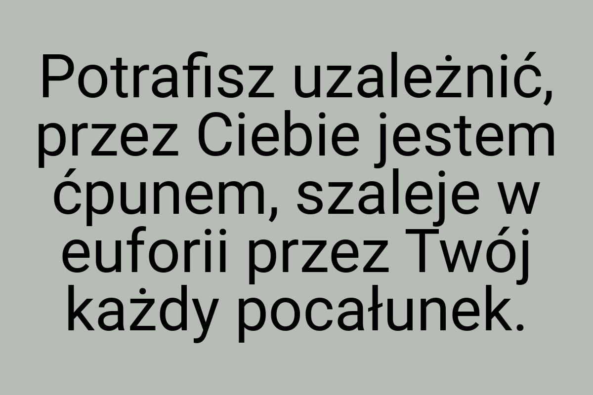 Potrafisz uzależnić, przez Ciebie jestem ćpunem, szaleje w