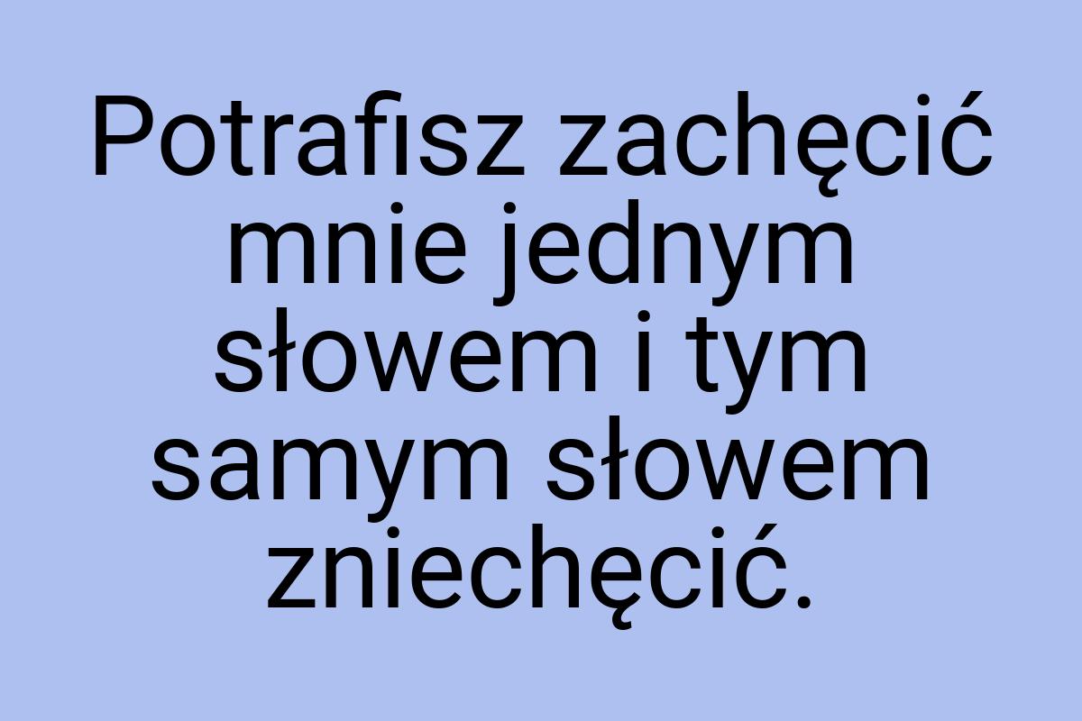 Potrafisz zachęcić mnie jednym słowem i tym samym słowem