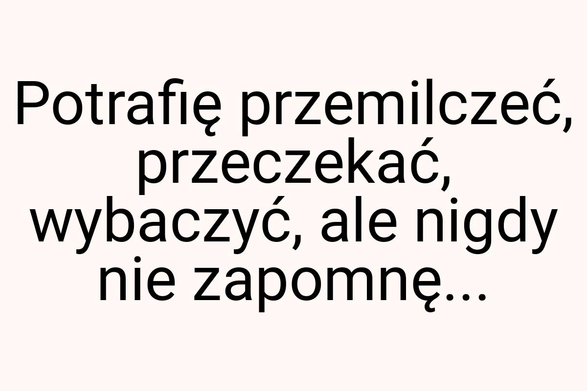 Potrafię przemilczeć, przeczekać, wybaczyć, ale nigdy nie