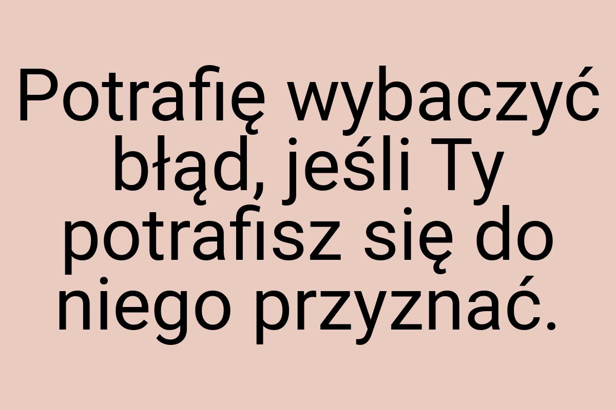 Potrafię wybaczyć błąd, jeśli Ty potrafisz się do niego