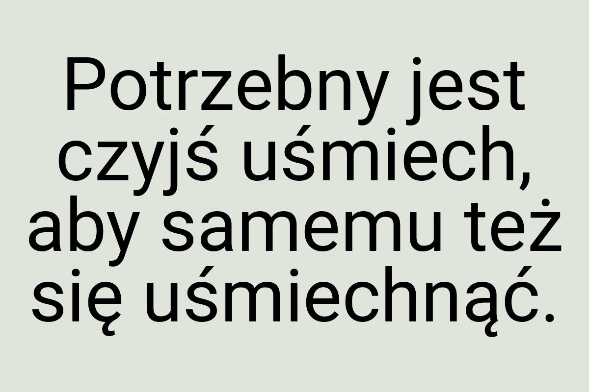 Potrzebny jest czyjś uśmiech, aby samemu też się uśmiechnąć