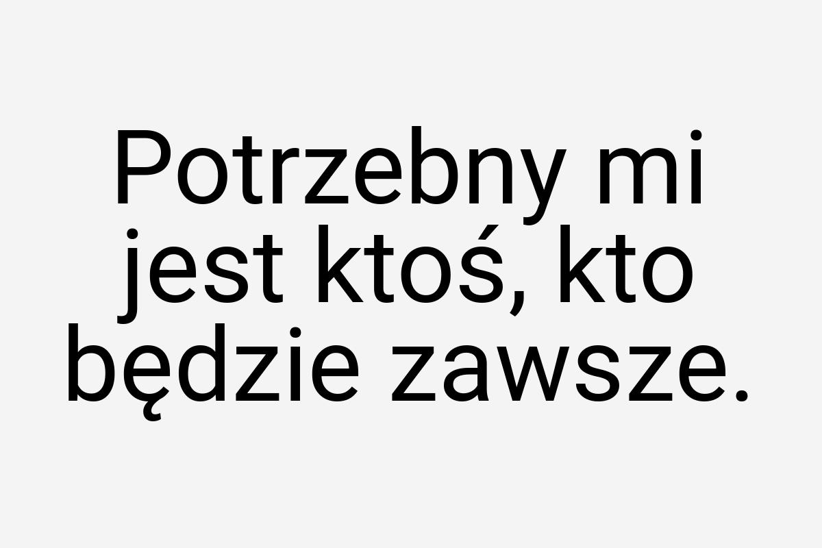 Potrzebny mi jest ktoś, kto będzie zawsze