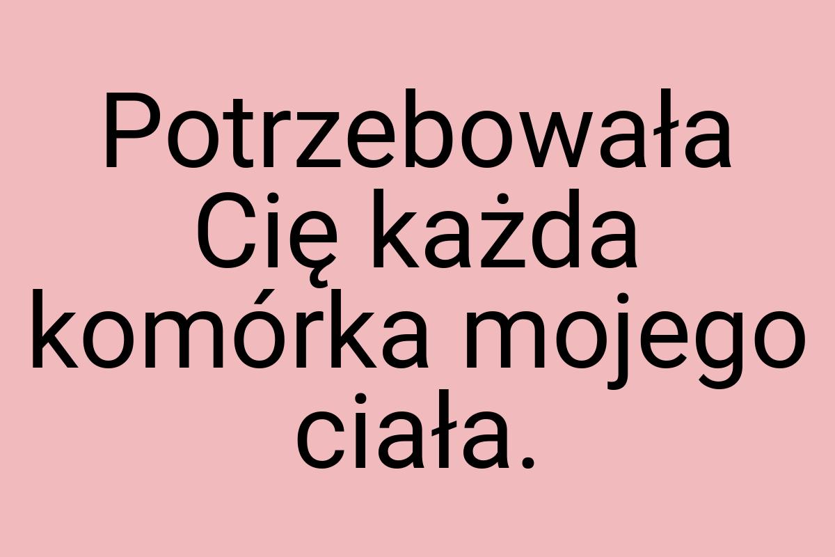 Potrzebowała Cię każda komórka mojego ciała