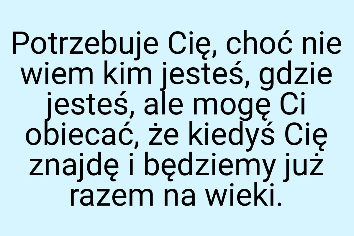 Potrzebuje Cię, choć nie wiem kim jesteś, gdzie jesteś, ale