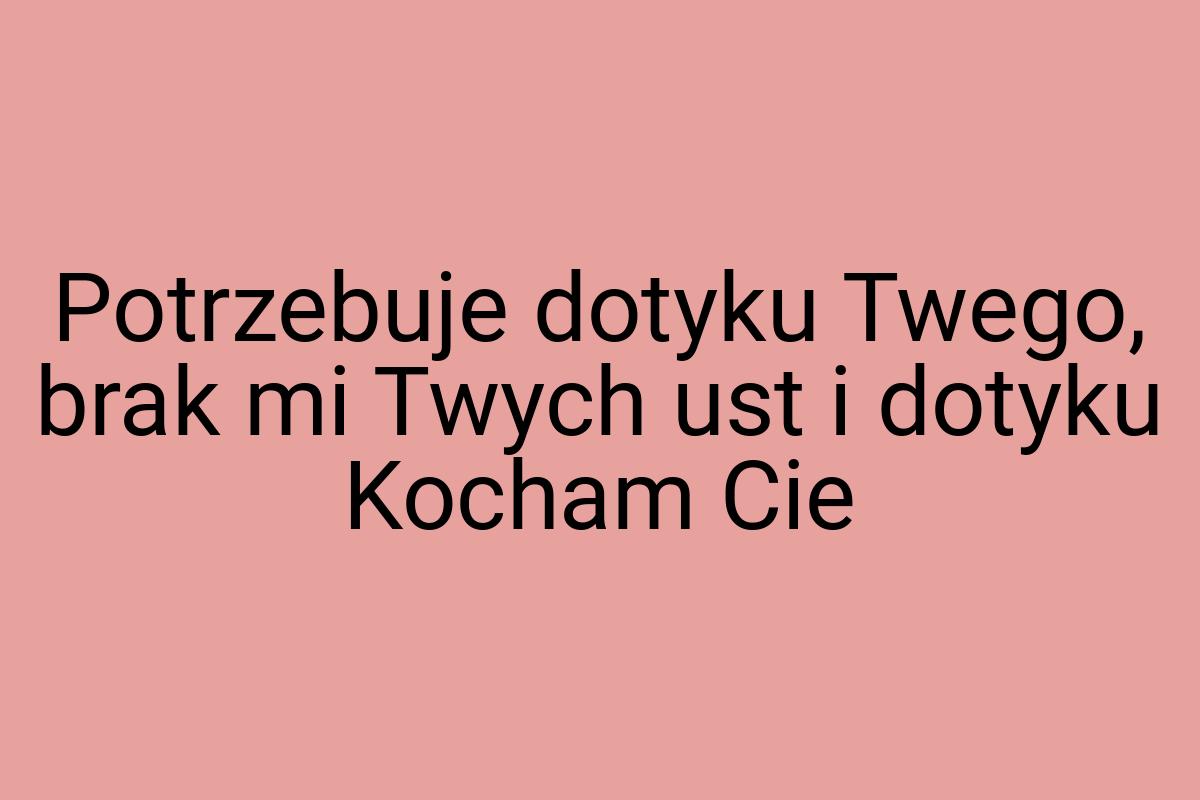 Potrzebuje dotyku Twego, brak mi Twych ust i dotyku Kocham