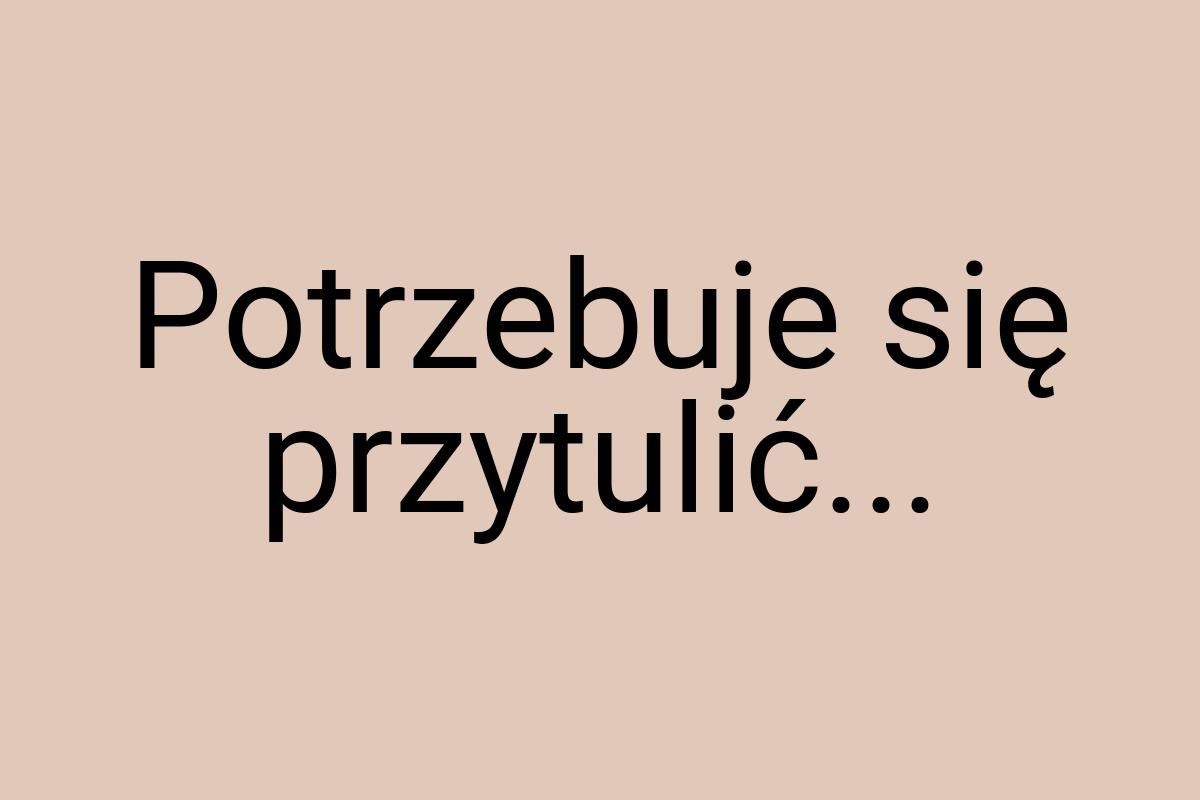 Potrzebuje się przytulić