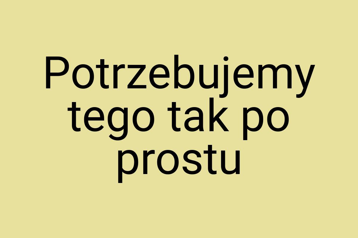 Potrzebujemy tego tak po prostu