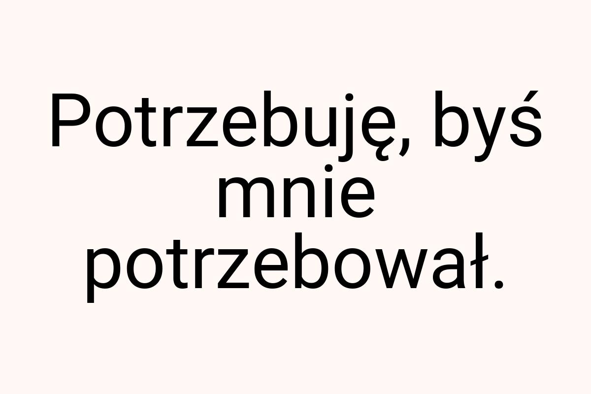 Potrzebuję, byś mnie potrzebował