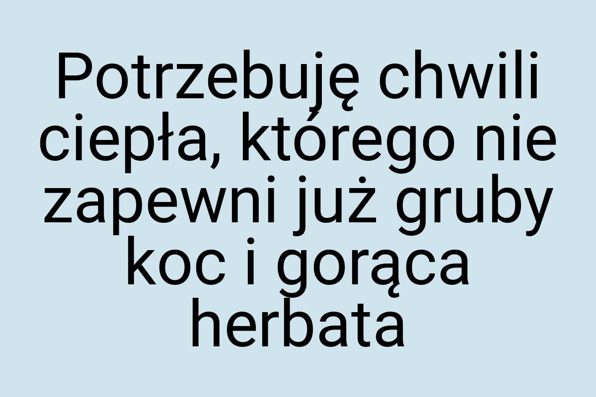 Potrzebuję chwili ciepła, którego nie zapewni już gruby koc