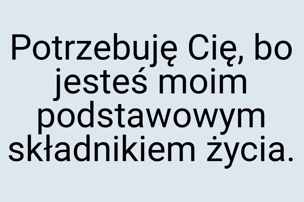 Potrzebuję Cię, bo jesteś moim podstawowym składnikiem