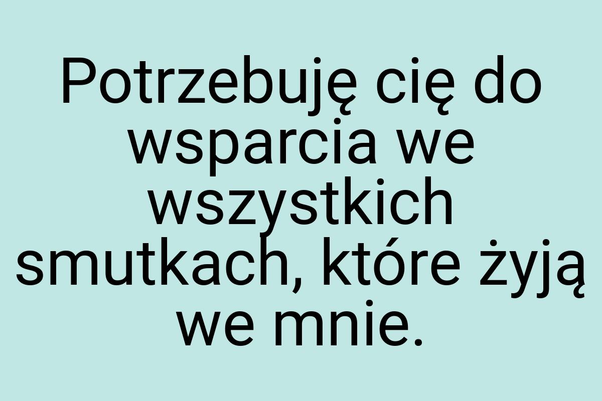 Potrzebuję cię do wsparcia we wszystkich smutkach, które