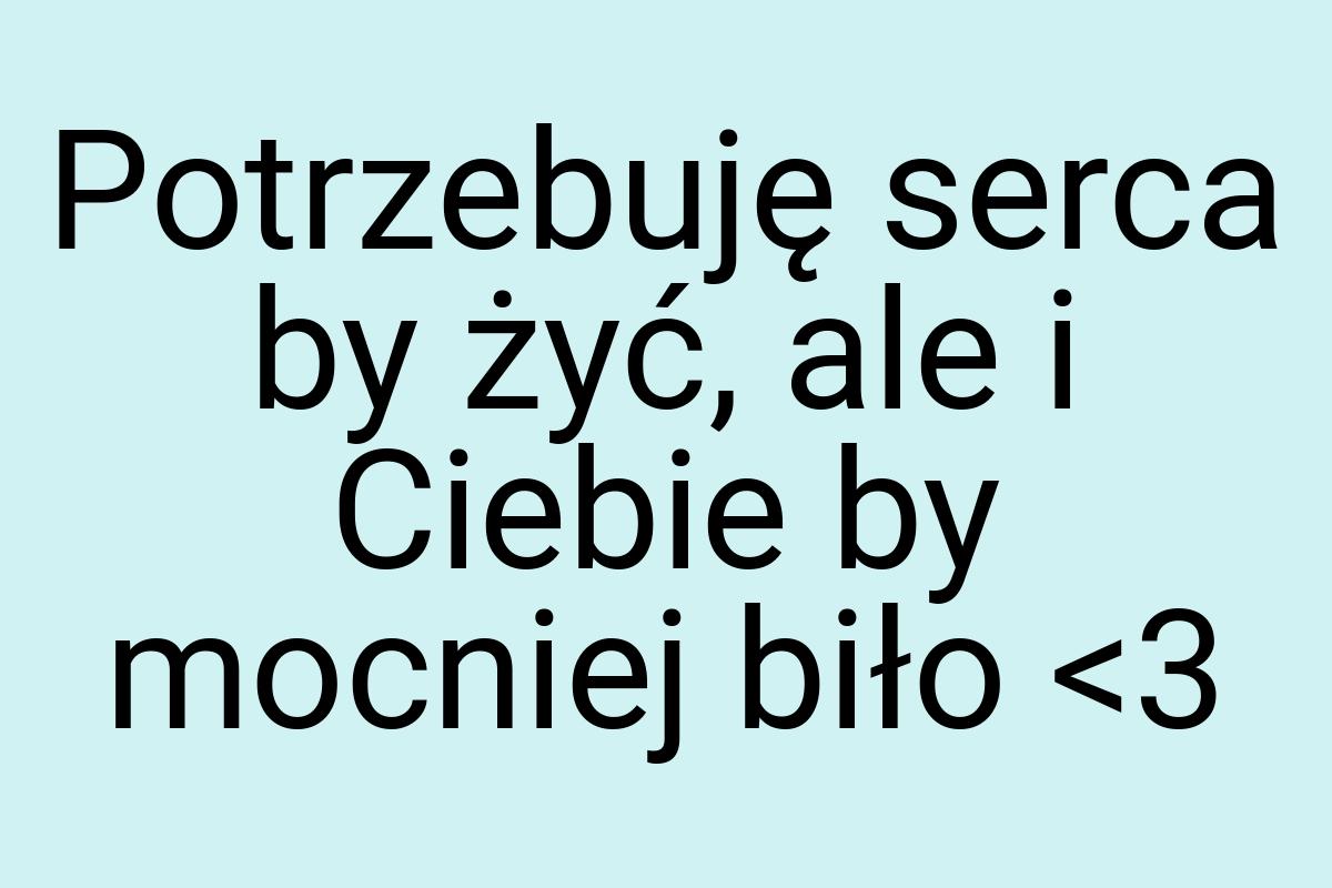 Potrzebuję serca by żyć, ale i Ciebie by mocniej biło