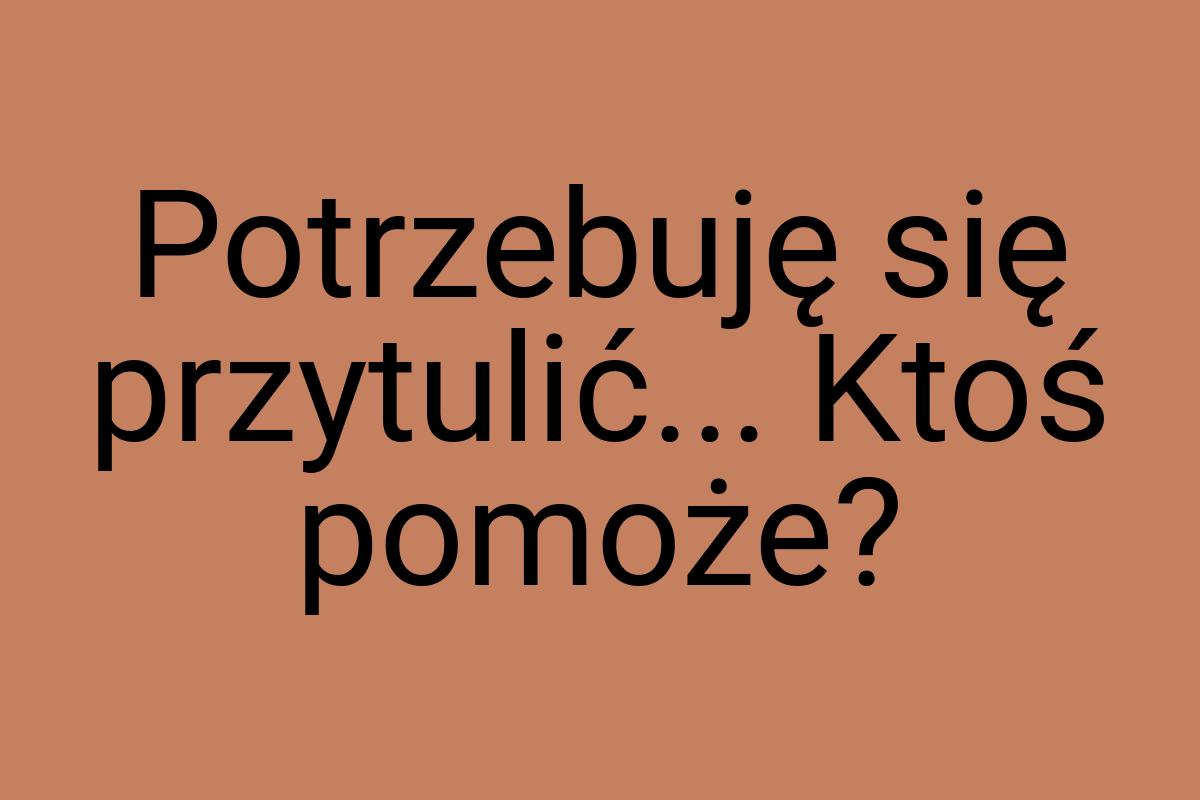 Potrzebuję się przytulić... Ktoś pomoże