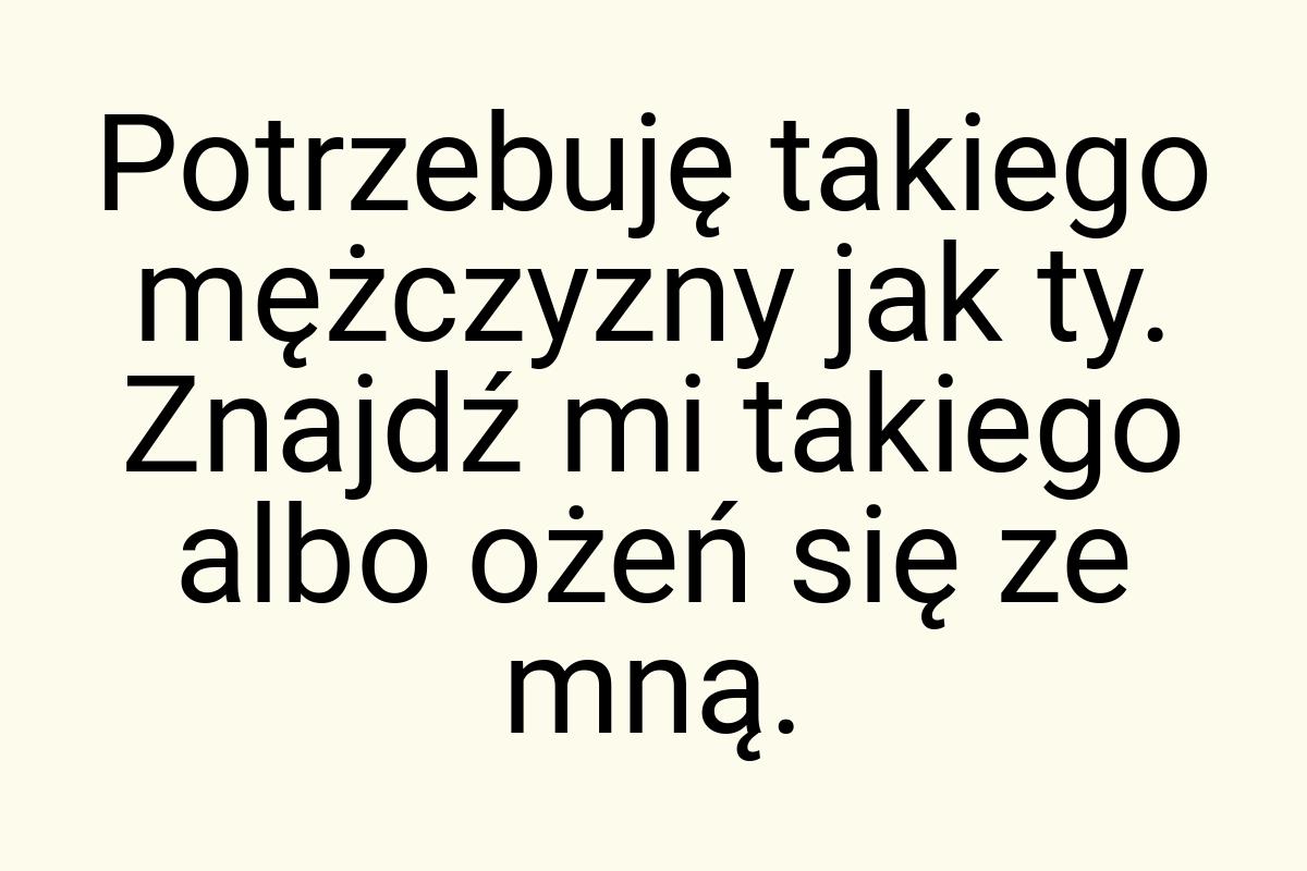 Potrzebuję takiego mężczyzny jak ty. Znajdź mi takiego albo