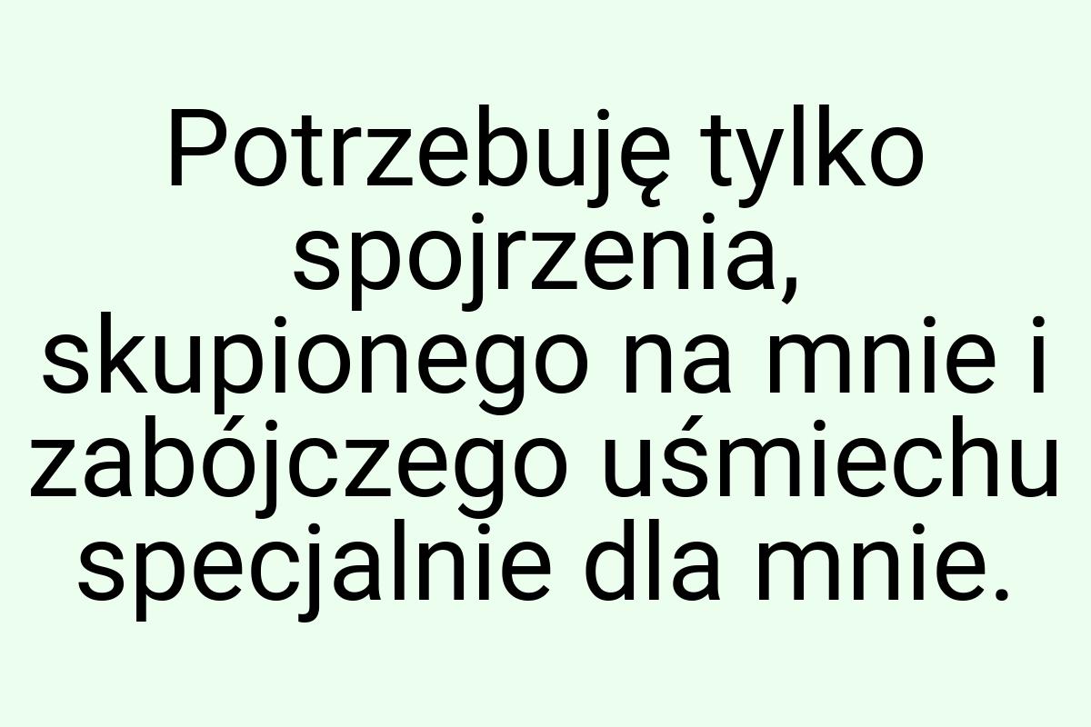 Potrzebuję tylko spojrzenia, skupionego na mnie i