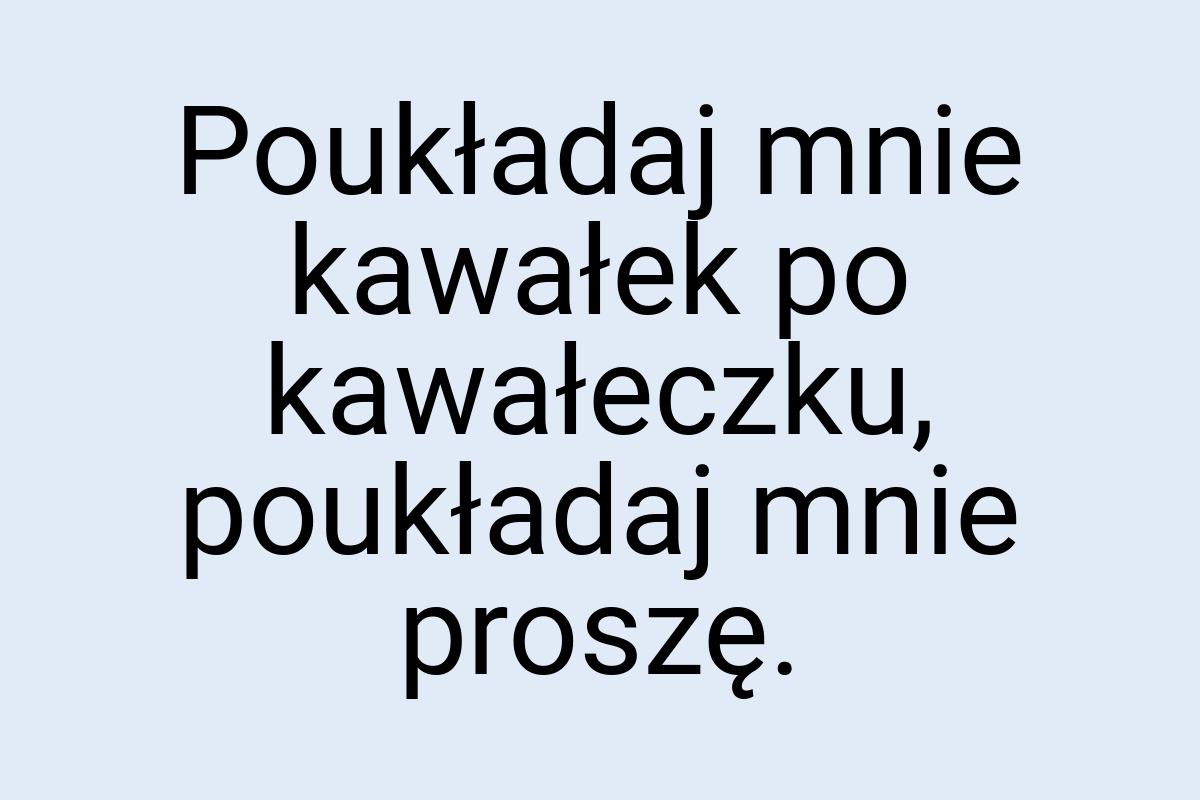 Poukładaj mnie kawałek po kawałeczku, poukładaj mnie proszę