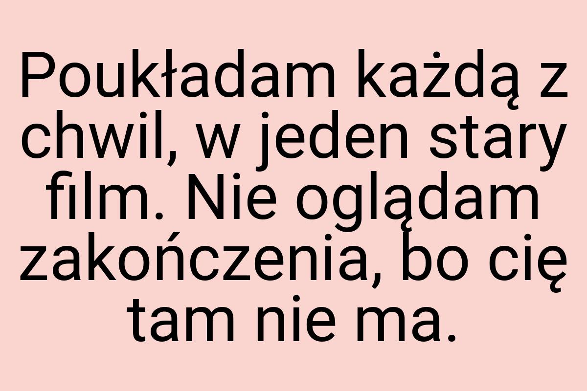 Poukładam każdą z chwil, w jeden stary film. Nie oglądam