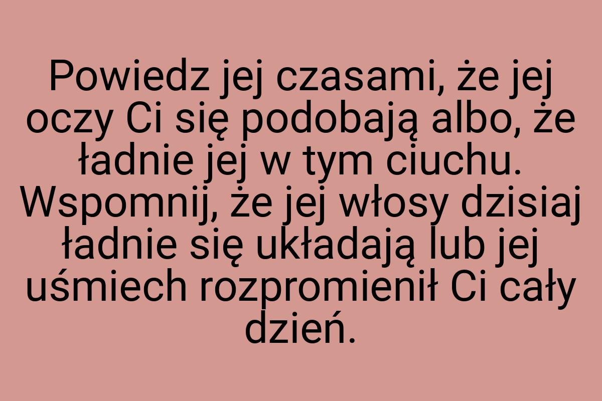 Powiedz jej czasami, że jej oczy Ci się podobają albo, że