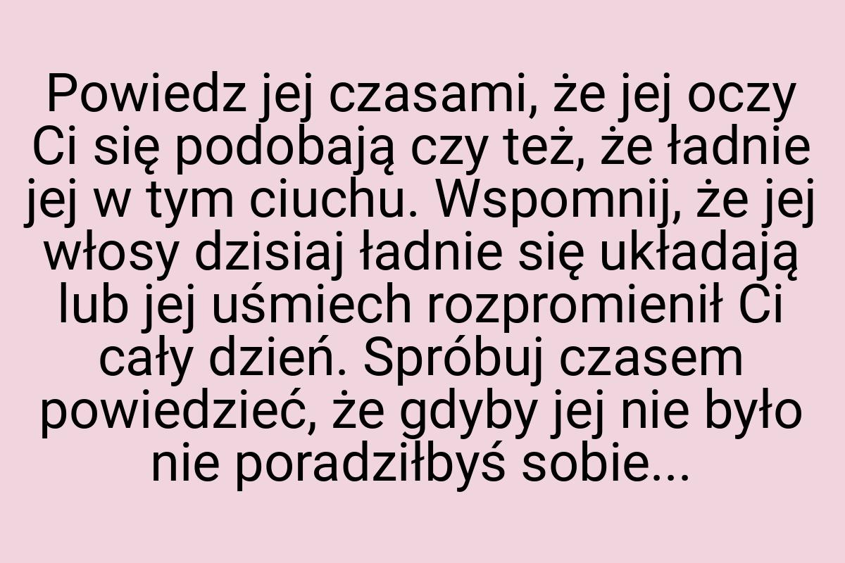 Powiedz jej czasami, że jej oczy Ci się podobają czy też