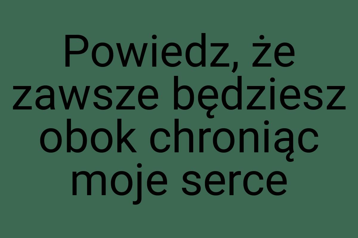 Powiedz, że zawsze będziesz obok chroniąc moje serce