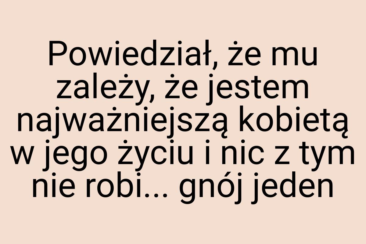 Powiedział, że mu zależy, że jestem najważniejszą kobietą w