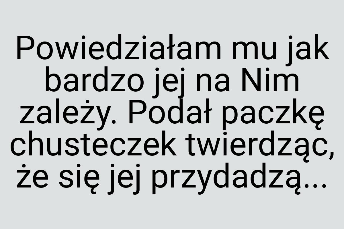 Powiedziałam mu jak bardzo jej na Nim zależy. Podał paczkę