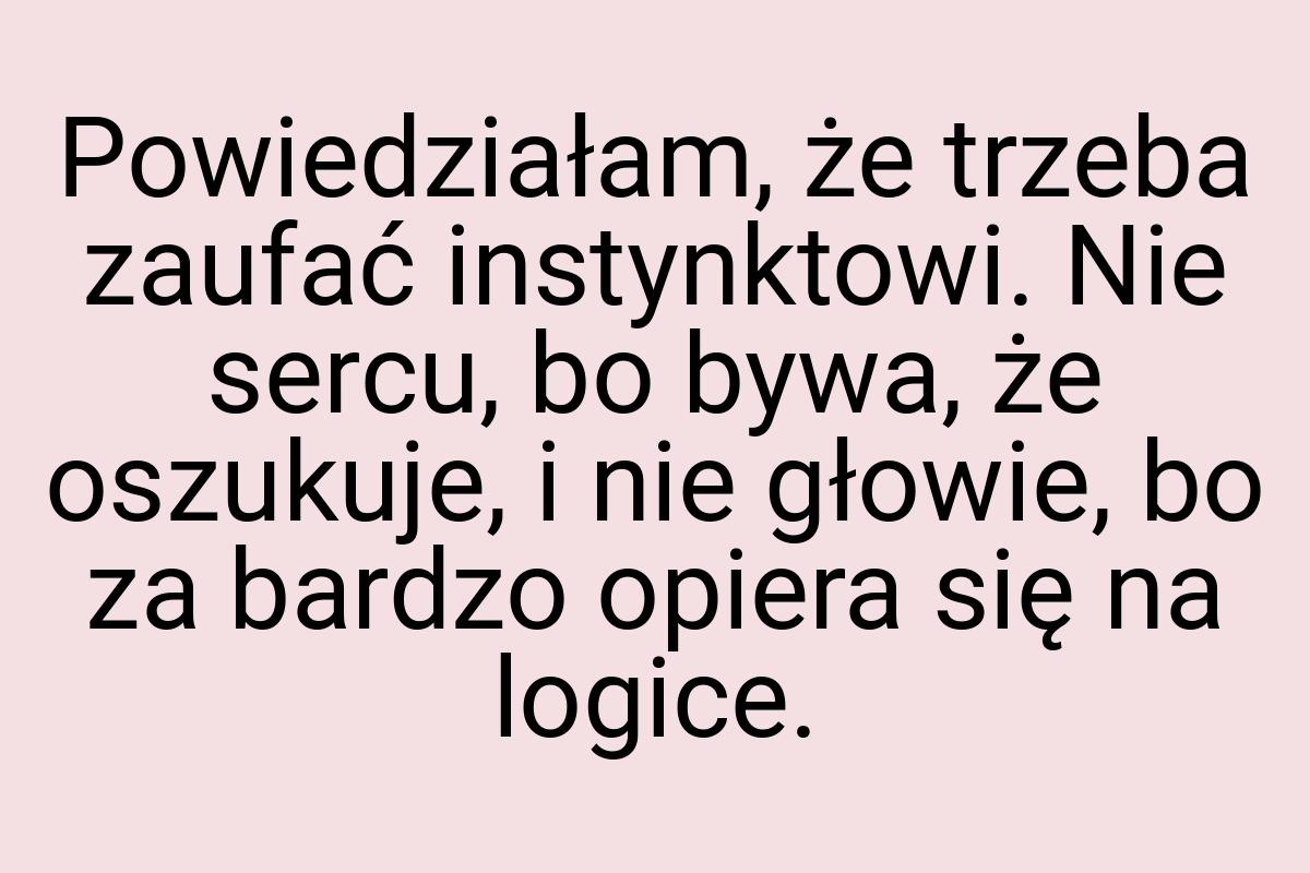 Powiedziałam, że trzeba zaufać instynktowi. Nie sercu, bo