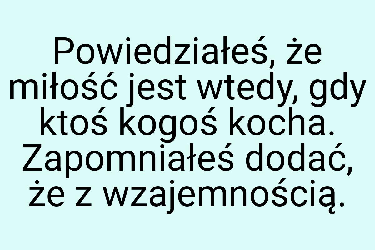 Powiedziałeś, że miłość jest wtedy, gdy ktoś kogoś kocha