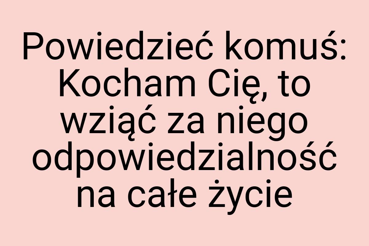 Powiedzieć komuś: Kocham Cię, to wziąć za niego