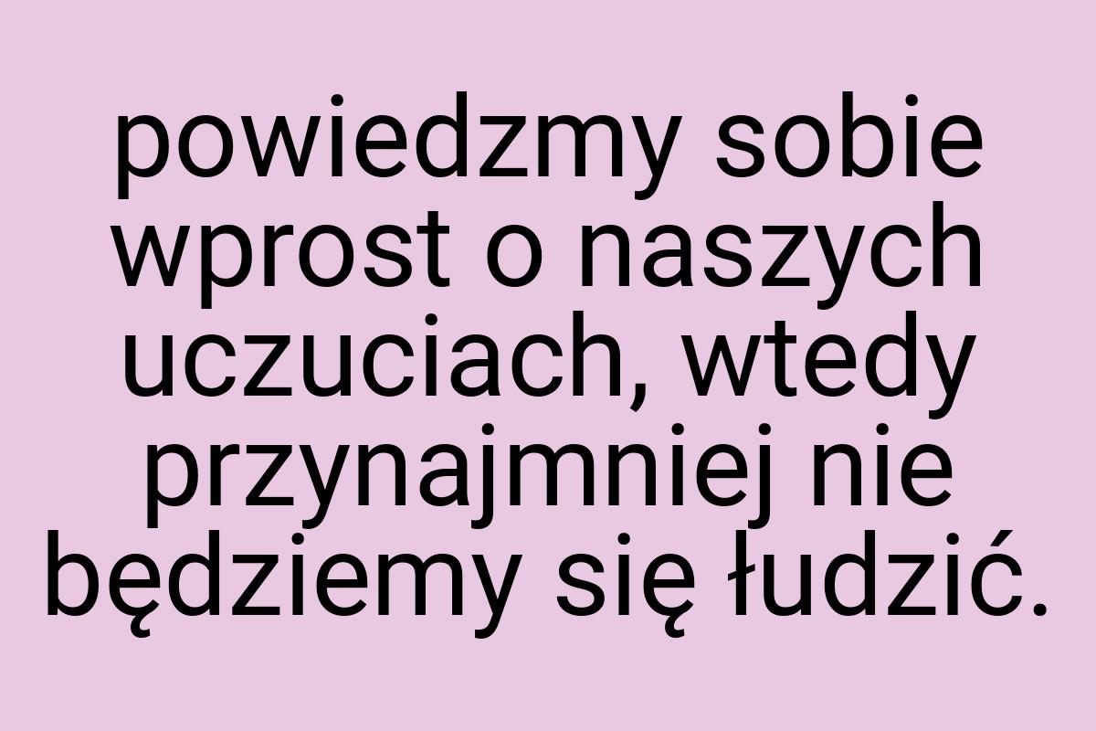 Powiedzmy sobie wprost o naszych uczuciach, wtedy