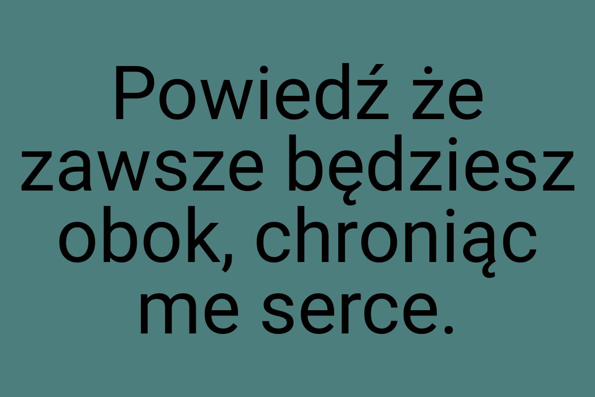 Powiedź że zawsze będziesz obok, chroniąc me serce