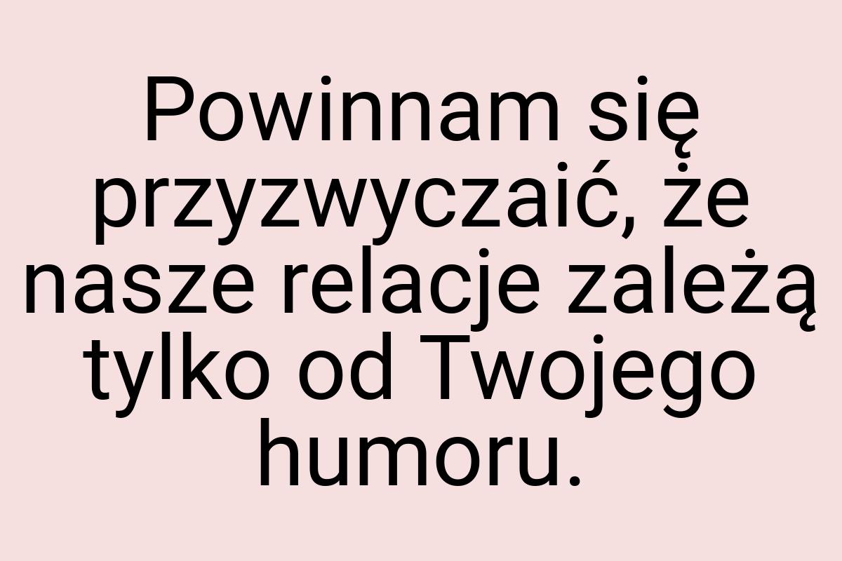 Powinnam się przyzwyczaić, że nasze relacje zależą tylko od