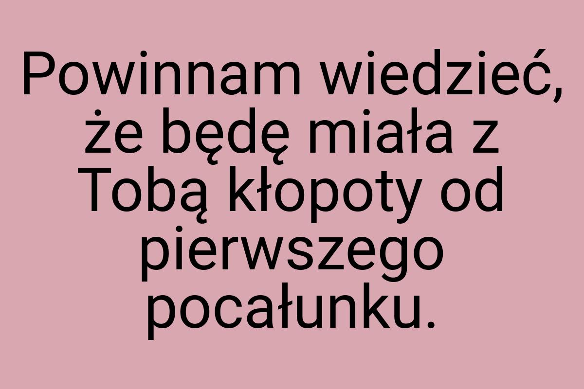 Powinnam wiedzieć, że będę miała z Tobą kłopoty od