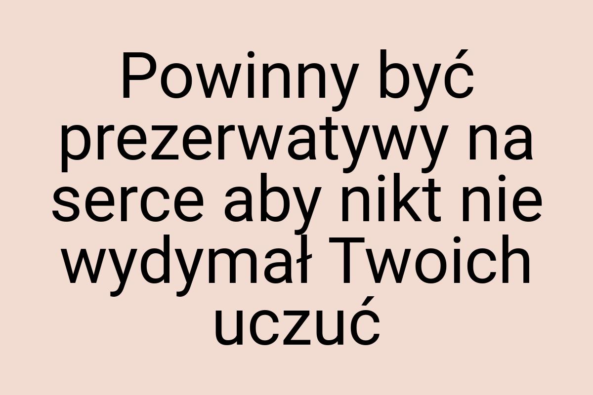 Powinny być prezerwatywy na serce aby nikt nie wydymał