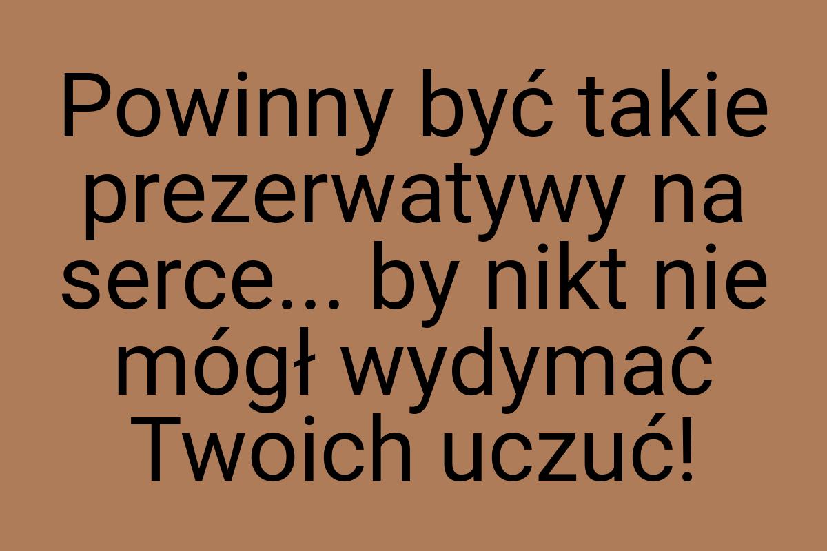 Powinny być takie prezerwatywy na serce... by nikt nie mógł