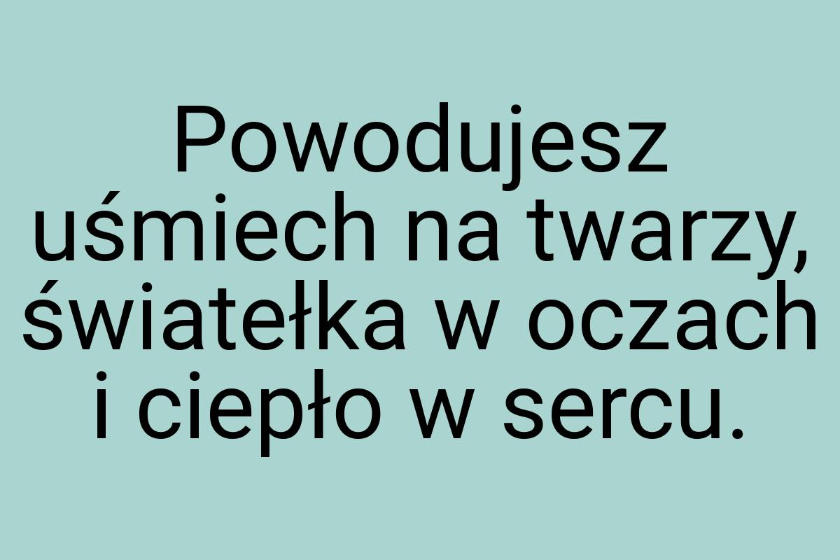 Powodujesz uśmiech na twarzy, światełka w oczach i ciepło w