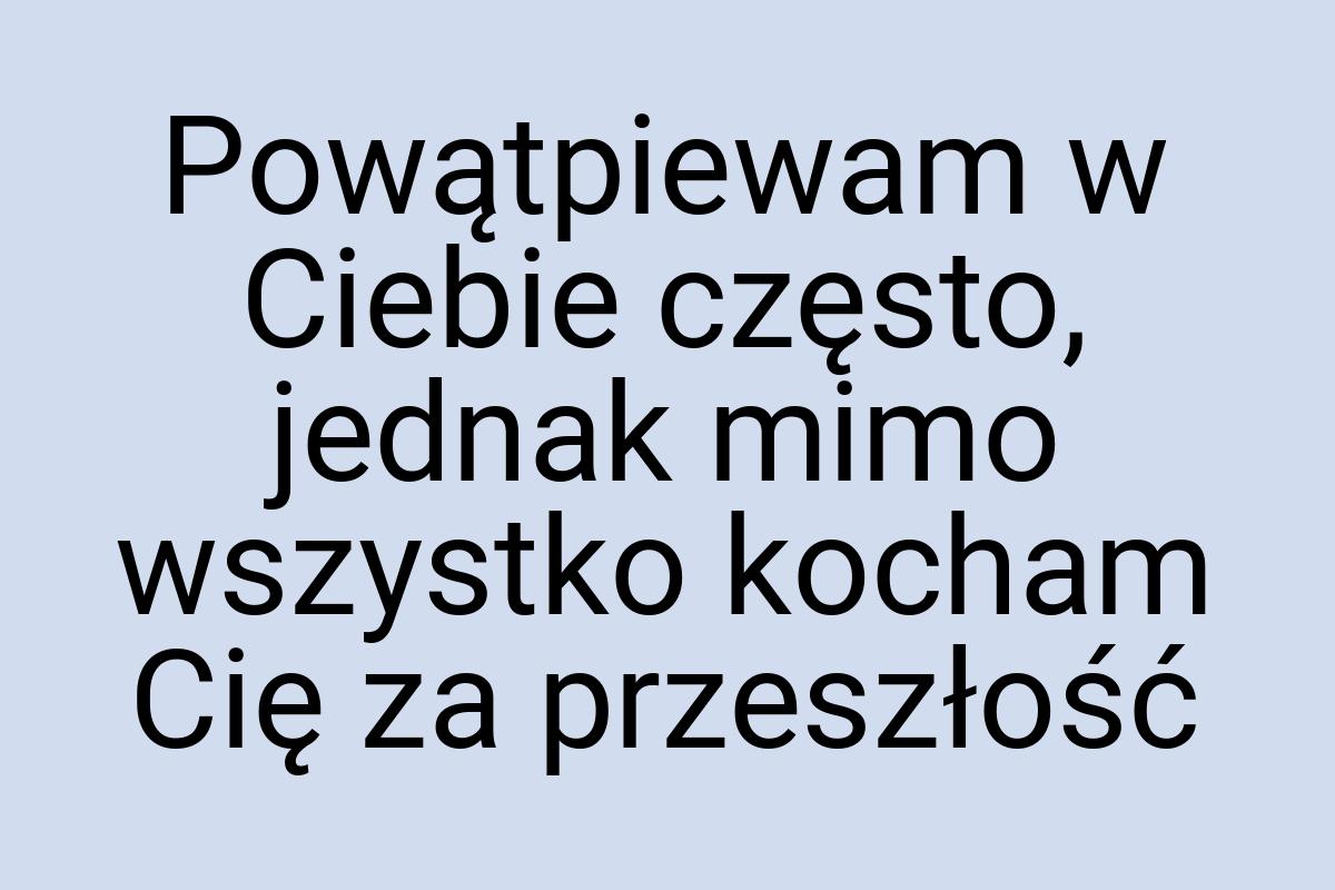 Powątpiewam w Ciebie często, jednak mimo wszystko kocham