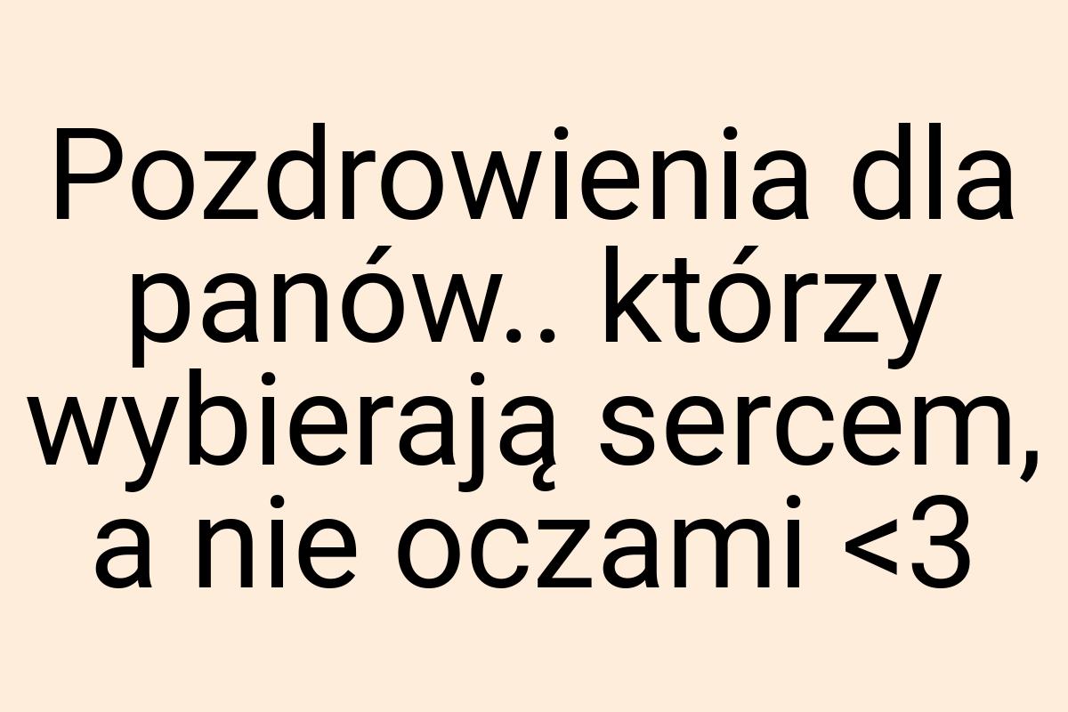 Pozdrowienia dla panów.. którzy wybierają sercem, a nie