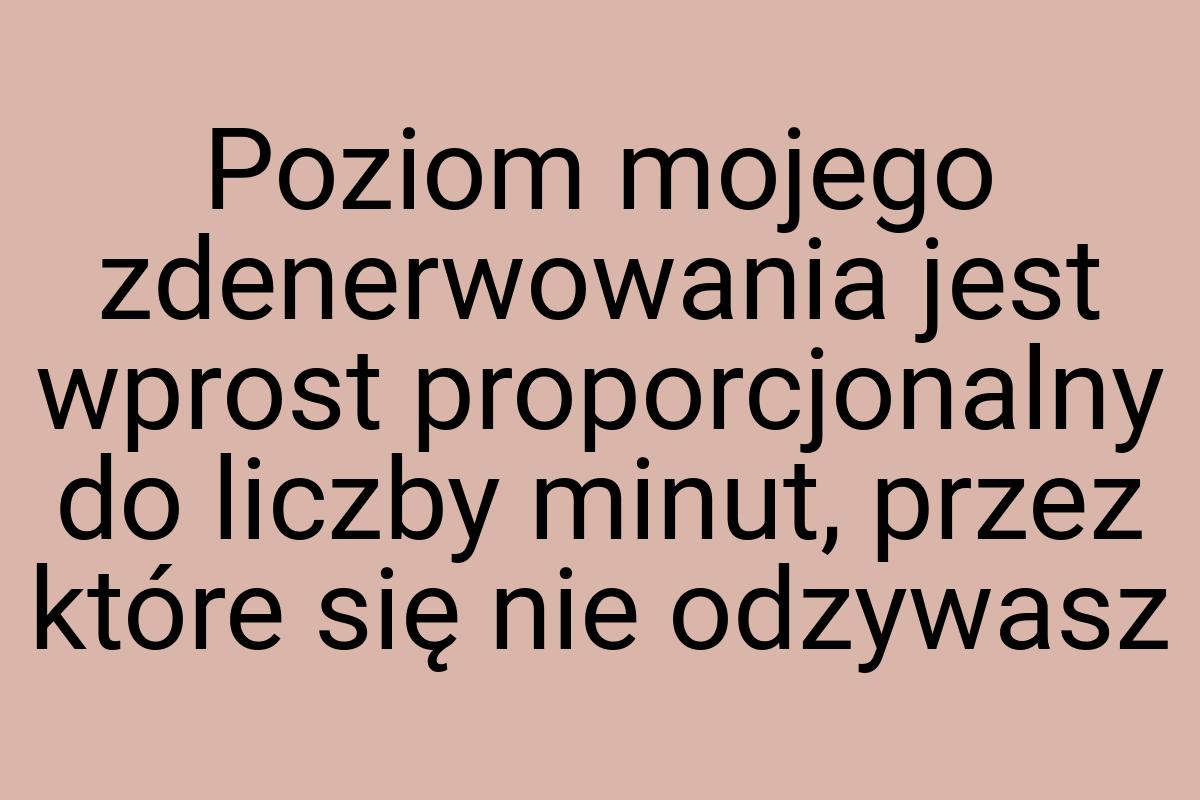 Poziom mojego zdenerwowania jest wprost proporcjonalny do