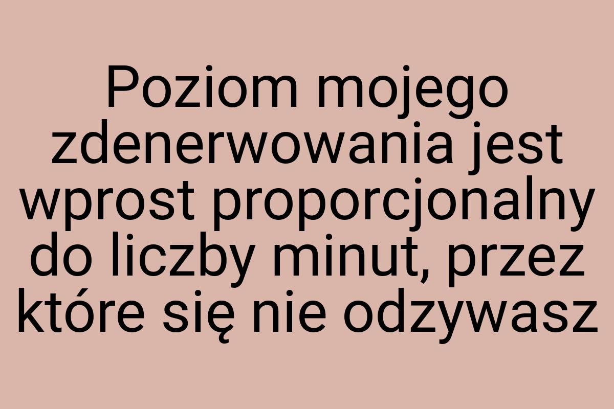 Poziom mojego zdenerwowania jest wprost proporcjonalny do