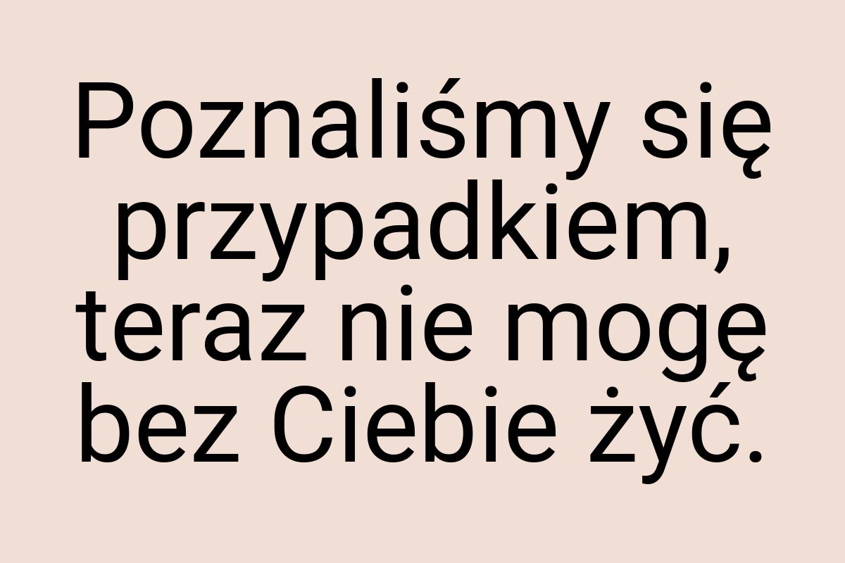 Poznaliśmy się przypadkiem, teraz nie mogę bez Ciebie żyć