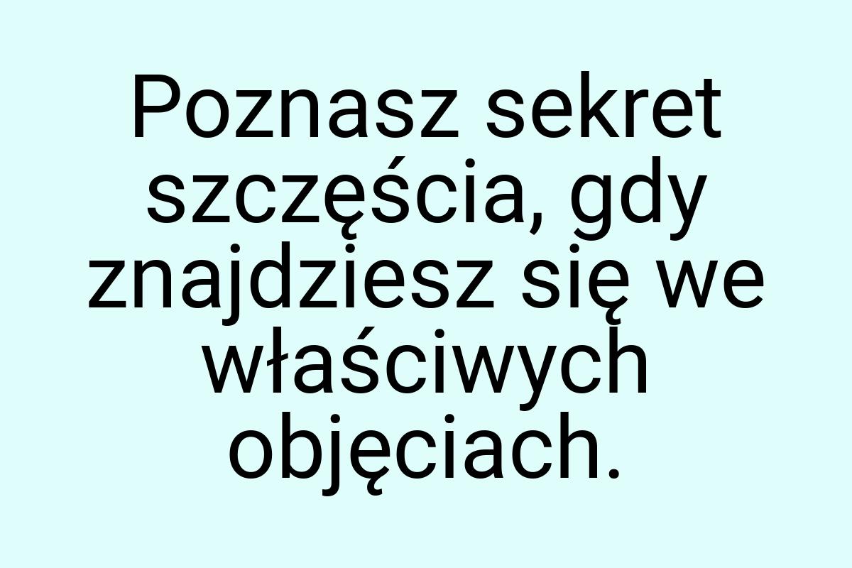 Poznasz sekret szczęścia, gdy znajdziesz się we właściwych