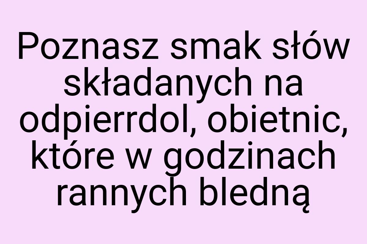 Poznasz smak słów składanych na odpierrdol, obietnic, które