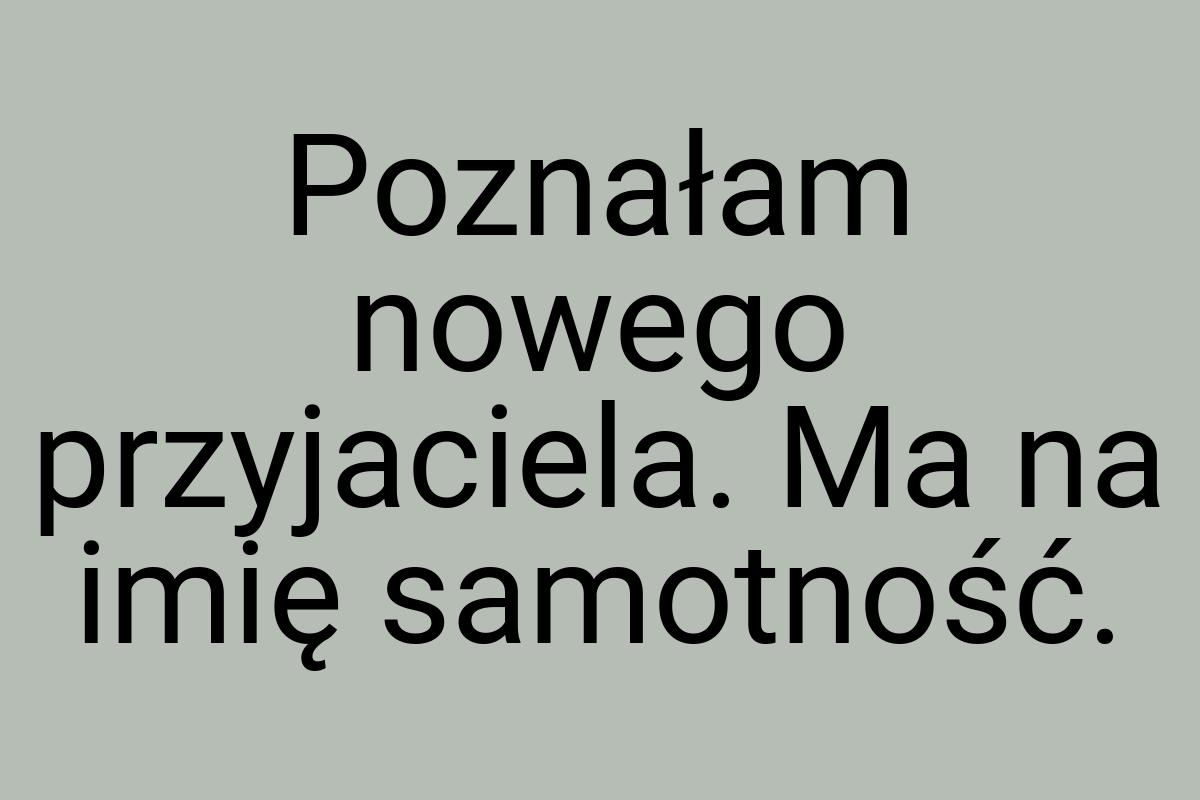 Poznałam nowego przyjaciela. Ma na imię samotność