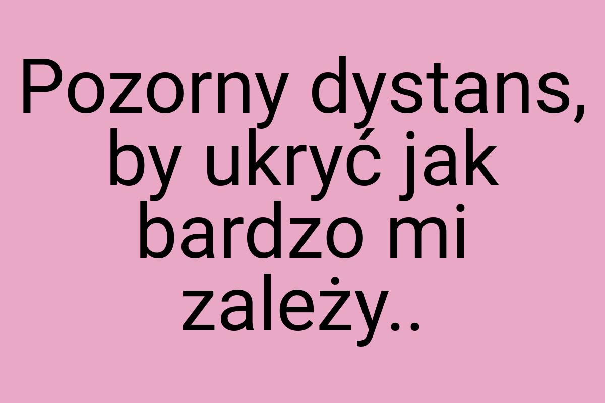 Pozorny dystans, by ukryć jak bardzo mi zależy