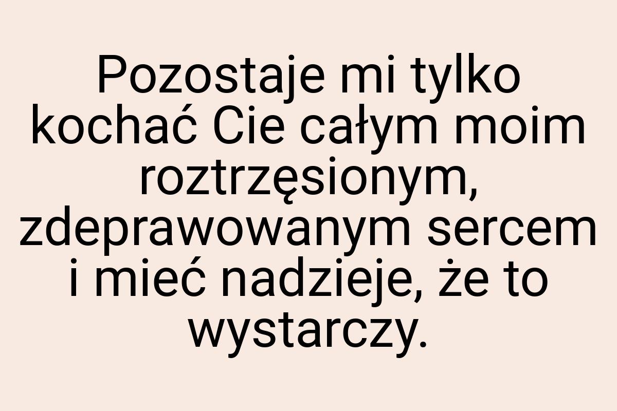 Pozostaje mi tylko kochać Cie całym moim roztrzęsionym